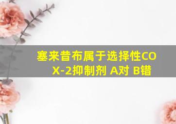 塞来昔布属于选择性COX-2抑制剂 A对 B错